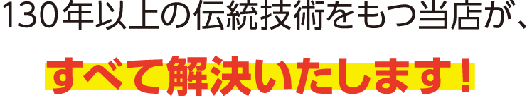 120年以上の伝統技術をもつ当店が、すべて解決いたします！